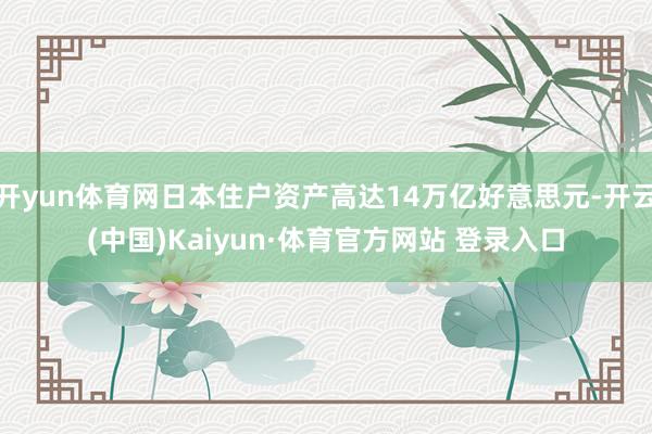 开yun体育网日本住户资产高达14万亿好意思元-开云(中国)Kaiyun·体育官方网站 登录入口