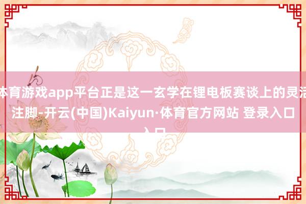 体育游戏app平台正是这一玄学在锂电板赛谈上的灵活注脚-开云(中国)Kaiyun·体育官方网站 登录入口